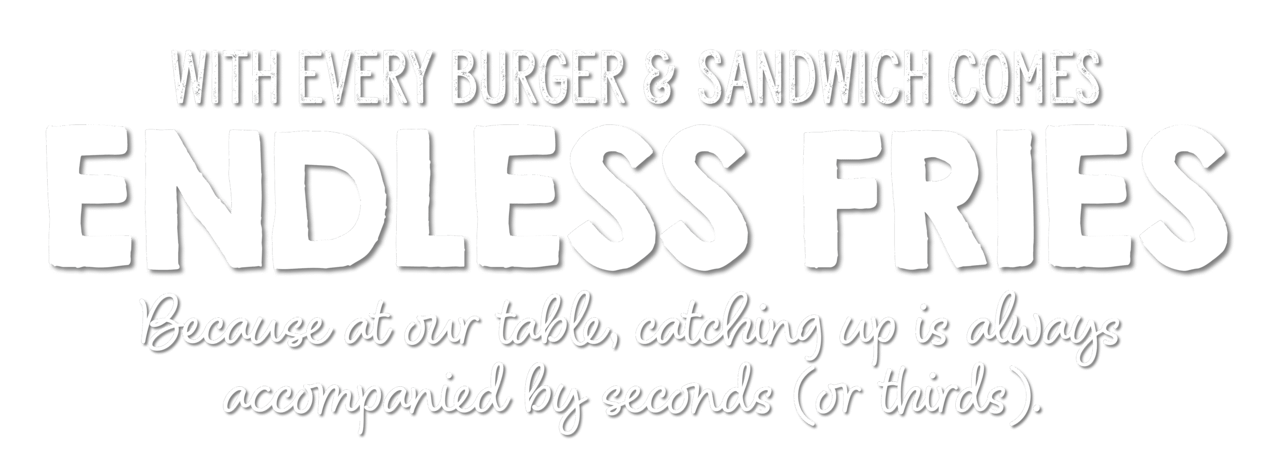 With every burger and sandwiches come endless fries. Because at our table catching up is always accompanied by seconds (or thirds). 
