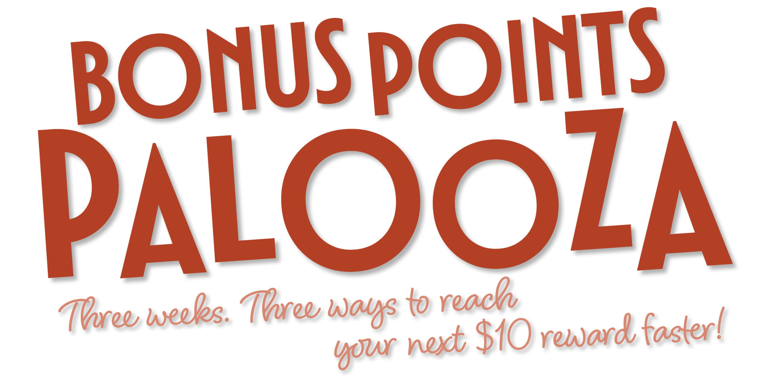 Bonus Points Palooza. Three weeks. Three ways to reach your next $!0 reward faster!